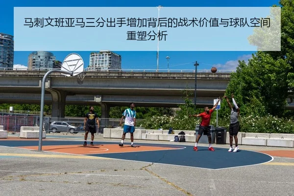 马刺文班亚马三分出手增加背后的战术价值与球队空间重塑分析